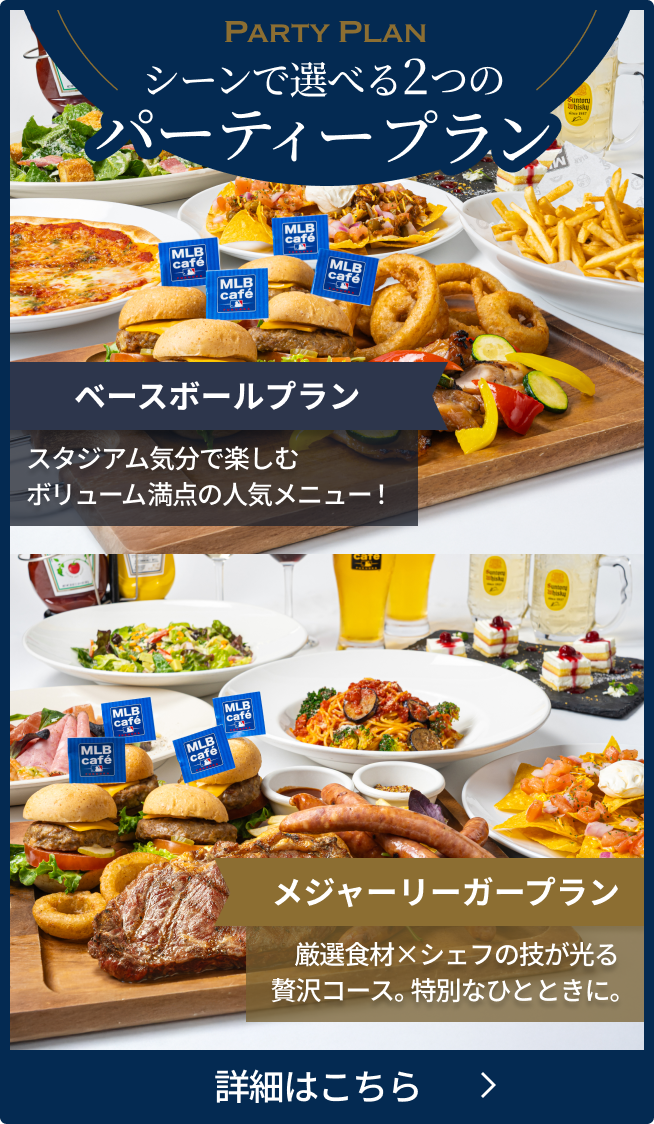 シーンで選べる2つのパーティープラン。ベースボールプラン、スタジアム気分で楽しむボリューム満点の人気メニュー！メジャーリーガープラン、厳選食材×シェフの技が光る贅沢コース。特別なひとときに。